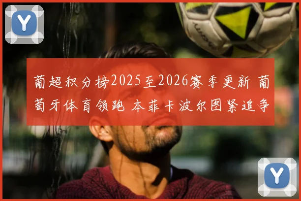 葡超积分榜2025至2026赛季更新 葡萄牙体育领跑 本菲卡波尔图紧追争冠悬念加剧