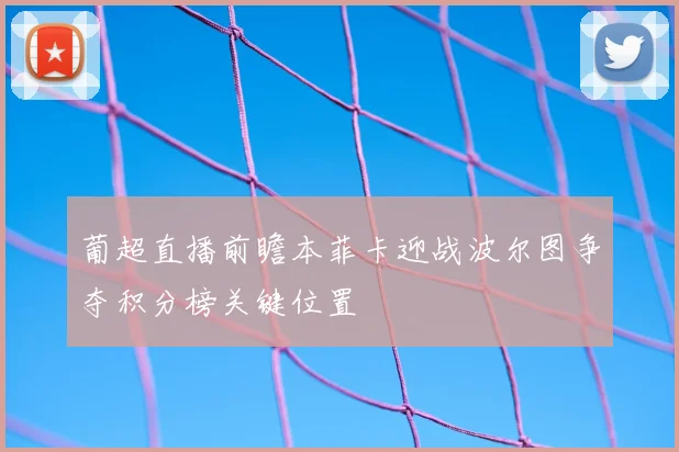 葡超直播前瞻本菲卡迎战波尔图争夺积分榜关键位置