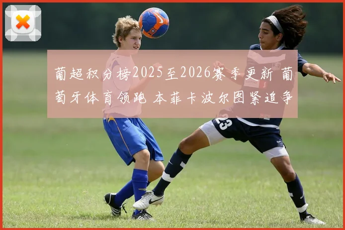 葡超积分榜2025至2026赛季更新 葡萄牙体育领跑 本菲卡波尔图紧追争冠悬念加剧