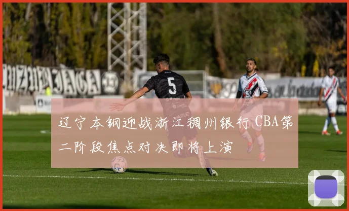 辽宁本钢迎战浙江稠州银行 CBA第二阶段焦点对决即将上演