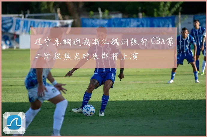 辽宁本钢迎战浙江稠州银行 CBA第二阶段焦点对决即将上演