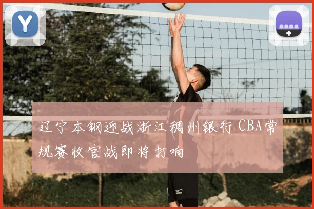 辽宁本钢迎战浙江稠州银行 CBA常规赛收官战即将打响