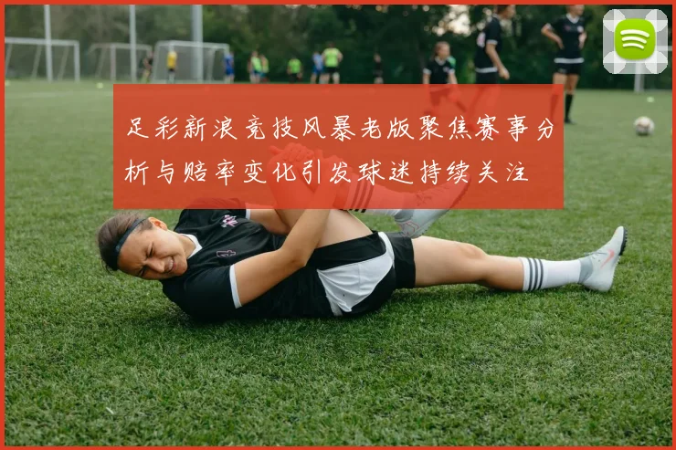 足彩新浪竞技风暴老版聚焦赛事分析与赔率变化引发球迷持续关注