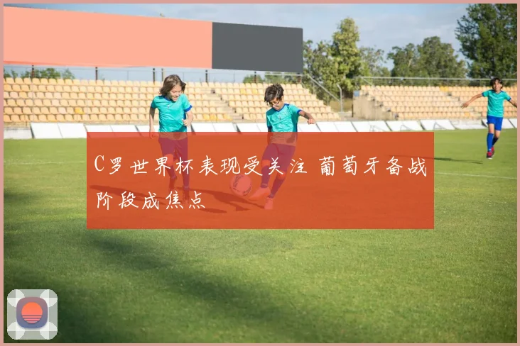 C罗世界杯表现受关注 葡萄牙备战阶段成焦点