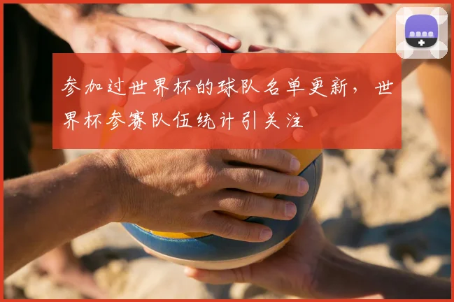 参加过世界杯的球队名单更新,世界杯参赛队伍统计引关注