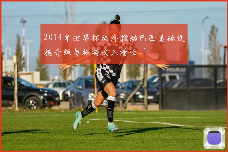 2014年世界杯经济推动巴西基础设施升级与旅游收入增长_1