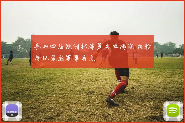 参加四届欧洲杯球员名单揭晓 经验与纪录成赛事看点