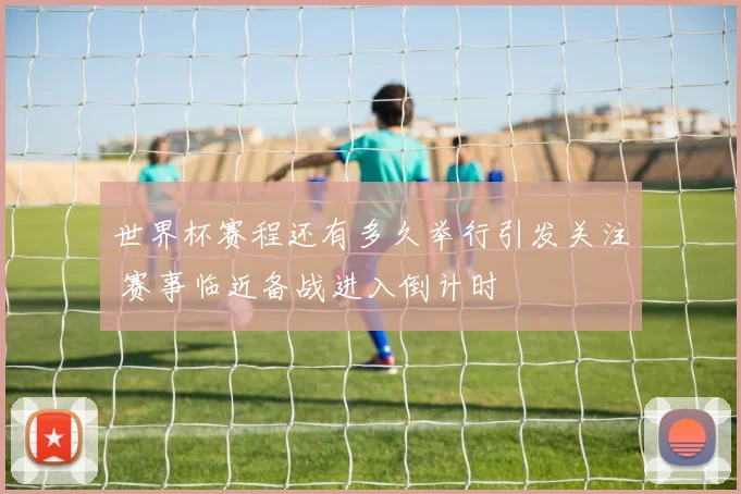 世界杯赛程还有多久举行引发关注 赛事临近备战进入倒计时