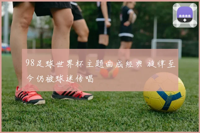 98足球世界杯主题曲成经典 旋律至今仍被球迷传唱