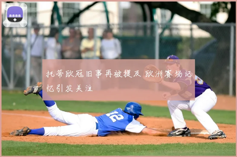 托蒂欧冠旧事再被提及 欧洲赛场记忆引发关注