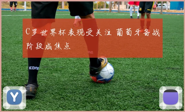C罗世界杯表现受关注 葡萄牙备战阶段成焦点