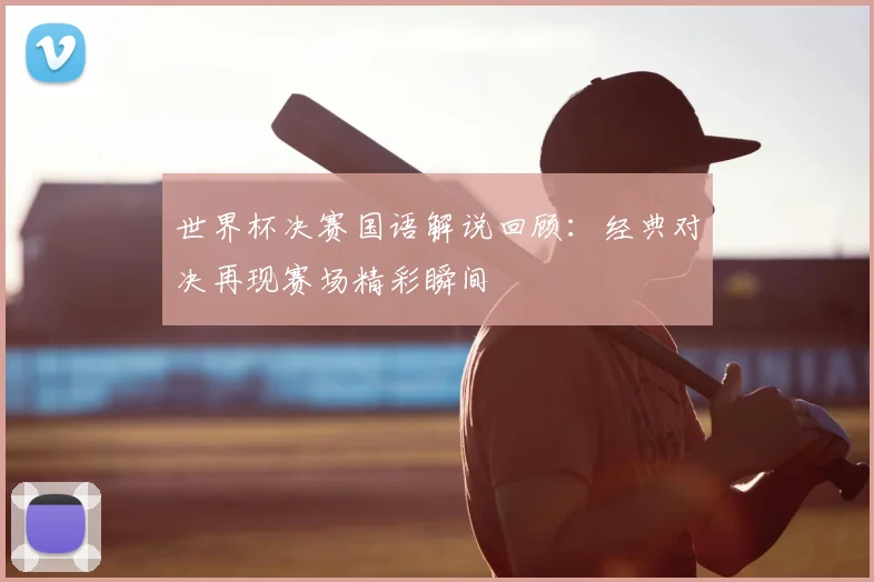 世界杯决赛国语解说回顾：经典对决再现赛场精彩瞬间