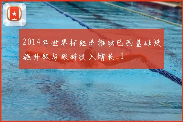 2014年世界杯经济推动巴西基础设施升级与旅游收入增长_1
