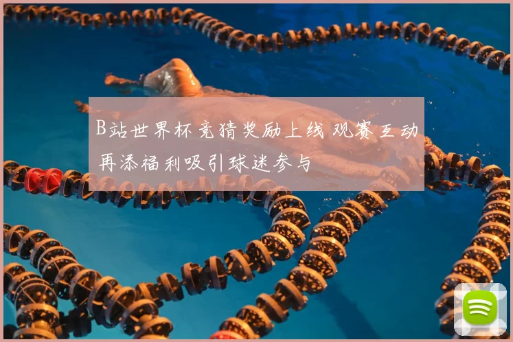 B站世界杯竞猜奖励上线 观赛互动再添福利吸引球迷参与